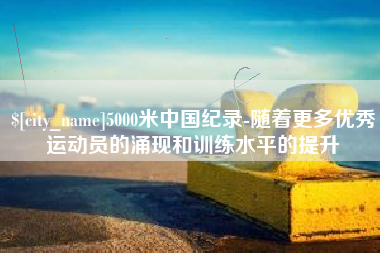 香河5000米中国纪录-随着更多优秀运动员的涌现和训练水平的提升