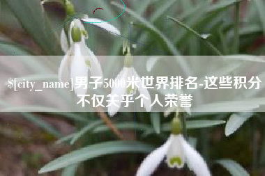 香河男子5000米世界排名-这些积分不仅关乎个人荣誉