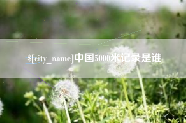 香河中国5000米记录是谁