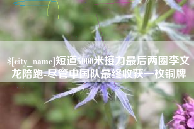 香河短道5000米接力最后两圈李文龙陪跑-尽管中国队最终收获一枚铜牌