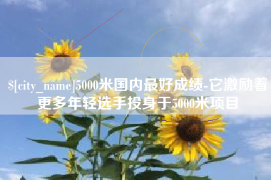 香河5000米国内最好成绩-它激励着更多年轻选手投身于5000米项目