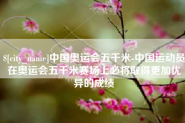 香河中国奥运会五千米-中国运动员在奥运会五千米赛场上必将取得更加优异的成绩