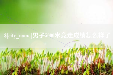 香河男子5000米竞走成绩怎么样了