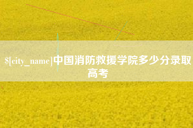 香河中国消防救援学院多少分录取高考