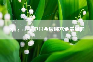 香河中国金牌哪六金最贵的