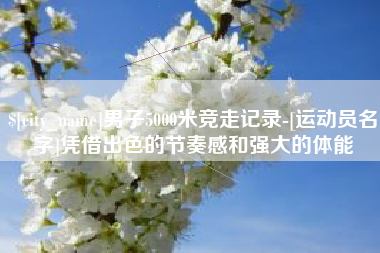 香河男子5000米竞走记录-[运动员名字]凭借出色的节奏感和强大的体能
