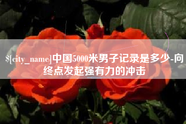 香河中国5000米男子记录是多少-向终点发起强有力的冲击