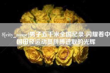 香河男子五千米全国纪录-闪耀着中国田径运动员拼搏进取的光辉
