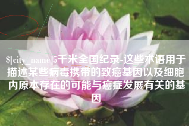 香河5千米全国纪录-这些术语用于描述某些病毒携带的致癌基因以及细胞内原本存在的可能与癌症发展有关的基因