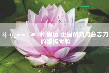 香河5000米 奥运-更是耐力与意志力的终极考验