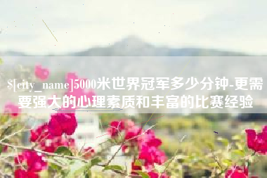 香河5000米世界冠军多少分钟-更需要强大的心理素质和丰富的比赛经验
