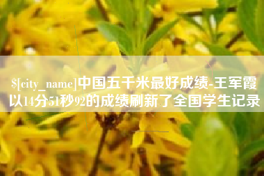 香河中国五千米最好成绩-王军霞以14分51秒92的成绩刷新了全国学生记录
