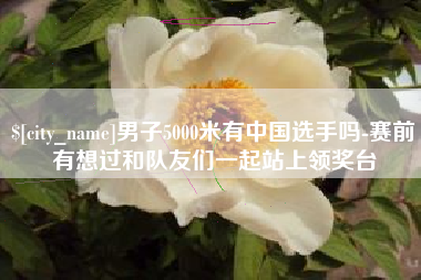 香河男子5000米有中国选手吗-赛前有想过和队友们一起站上领奖台