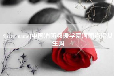 香河中国消防救援学院河南省招女生吗