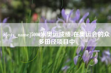 香河5000米奥运成绩-在奥运会的众多田径项目中