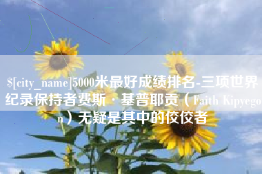 香河5000米最好成绩排名-三项世界纪录保持者费斯·基普耶贡（Faith Kipyegon）无疑是其中的佼佼者