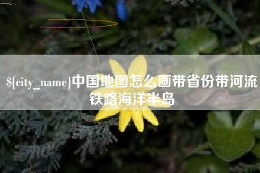 香河中国地图怎么画带省份带河流铁路海洋半岛
