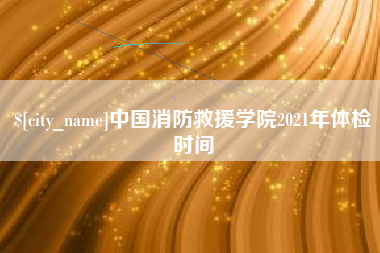 香河中国消防救援学院2021年体检时间