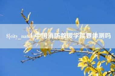 香河中国消防救援学院要体测吗