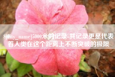 香河5000米的记录-其记录更是代表着人类在这个距离上不断突破的极限