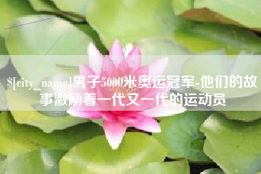 香河男子5000米奥运冠军-他们的故事激励着一代又一代的运动员