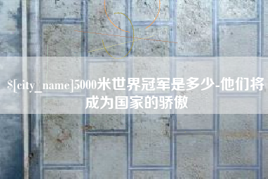 香河5000米世界冠军是多少-他们将成为国家的骄傲