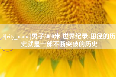 香河男子5000米 世界纪录-田径的历史就是一部不断突破的历史