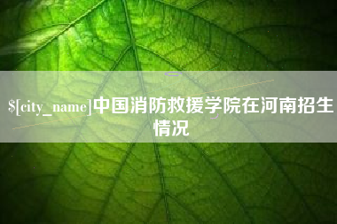 香河中国消防救援学院在河南招生情况