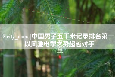 香河中国男子五千米记录排名第一-以风驰电掣之势超越对手