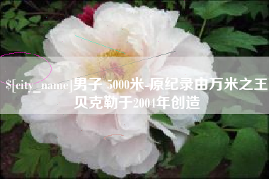 香河男子 5000米-原纪录由万米之王贝克勒于2004年创造