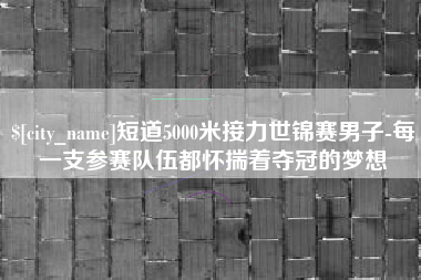 香河短道5000米接力世锦赛男子-每一支参赛队伍都怀揣着夺冠的梦想