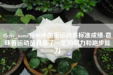 香河5000米国家运动员标准成绩-意味着运动员具备了一定的耐力和跑步能力