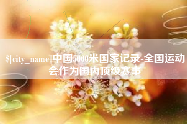 香河中国5000米国家记录-全国运动会作为国内顶级赛事