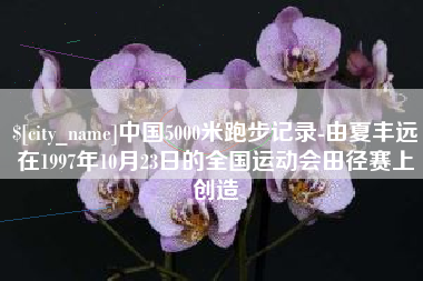 香河中国5000米跑步记录-由夏丰远在1997年10月23日的全国运动会田径赛上创造