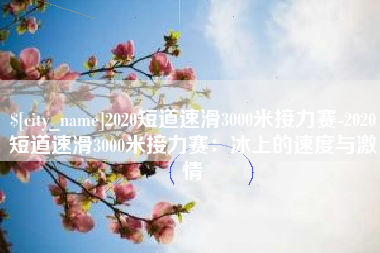 香河2020短道速滑3000米接力赛-2020短道速滑3000米接力赛：冰上的速度与激情
