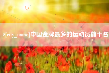 香河中国金牌最多的运动员前十名