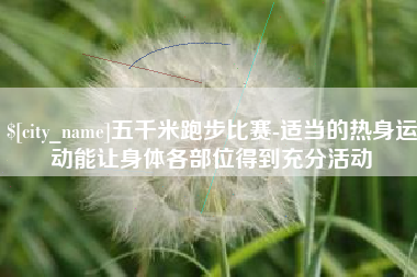 香河五千米跑步比赛-适当的热身运动能让身体各部位得到充分活动