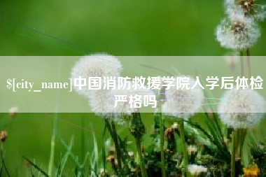 香河中国消防救援学院入学后体检严格吗