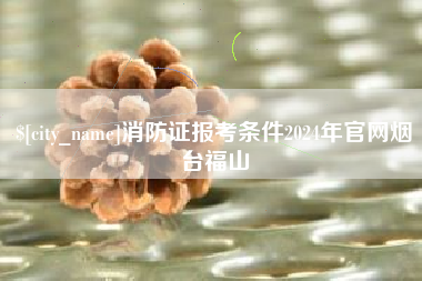 香河消防证报考条件2024年官网烟台福山