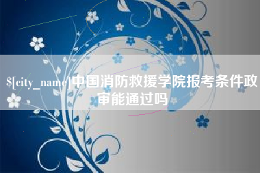 香河中国消防救援学院报考条件政审能通过吗